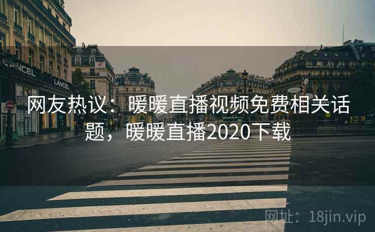 网友热议:暖暖直播视频免费相关话题,暖暖直播2020下载 第5张 网友热议:暖暖直播视频免费相关话题,暖暖直播2020下载 第5张