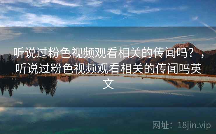 听说过粉色视频观看相关的传闻吗?,听说过粉色视频观看相关的传闻吗英文