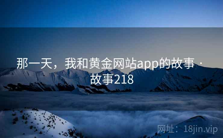 那一天,我和黄金网站app的故事 · 故事218