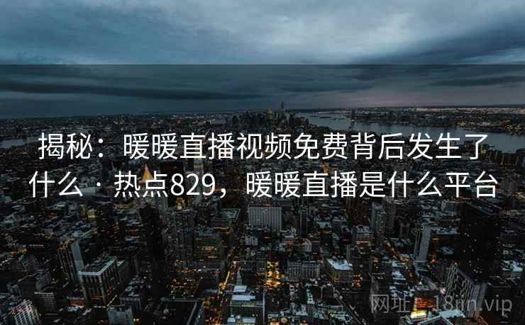 揭秘：暖暖直播视频免费背后发生了什么 · 热点829，暖暖直播是什么平台