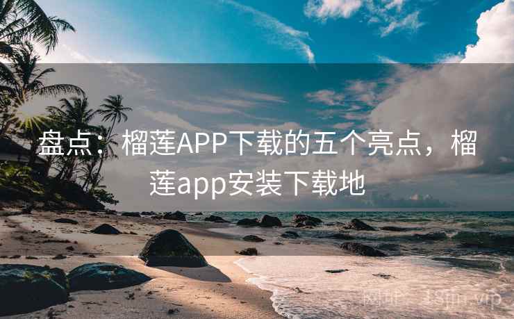 盘点：榴莲APP下载的五个亮点，榴莲app安装下载地