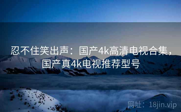 忍不住笑出声:国产4k高清电视合集,国产真4k电视推荐型号