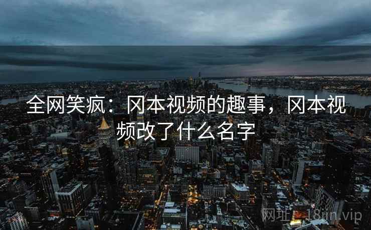 全网笑疯：冈本视频的趣事，冈本视频改了什么名字