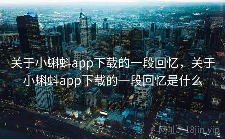 关于小蝌蚪app下载的一段回忆，关于小蝌蚪app下载的一段回忆是什么
