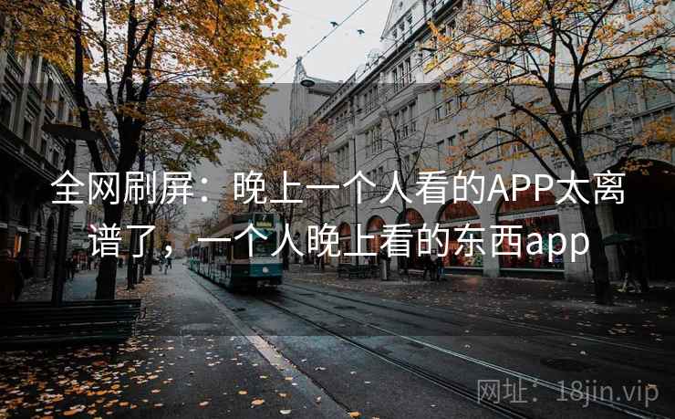 全网刷屏：晚上一个人看的APP太离谱了，一个人晚上看的东西app