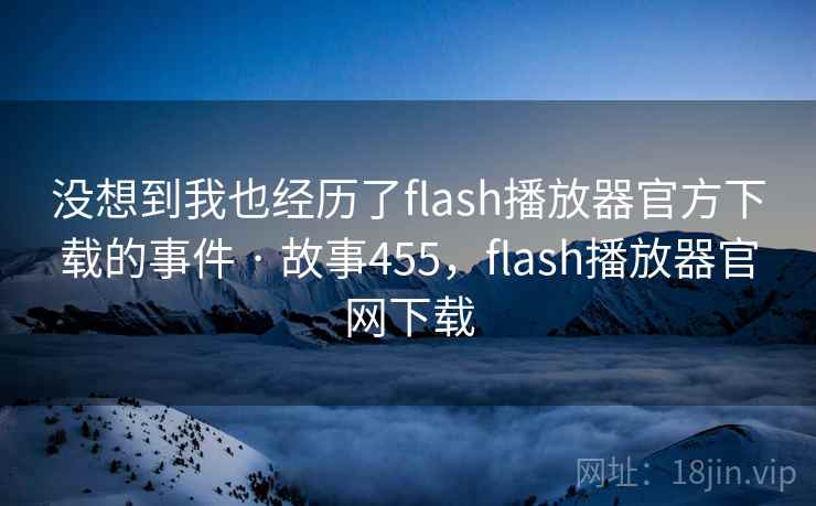 没想到我也经历了flash播放器官方下载的事件 · 故事455，flash播放器官网下载