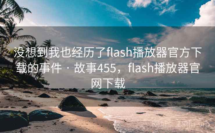 没想到我也经历了flash播放器官方下载的事件 · 故事455，flash播放器官网下载