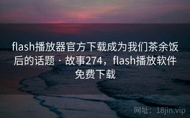 flash播放器官方下载成为我们茶余饭后的话题 · 故事274,flash播放软件免费下载