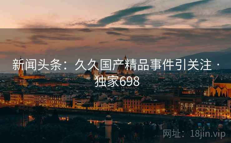 新闻头条:久久国产精品事件引关注 · 独家698