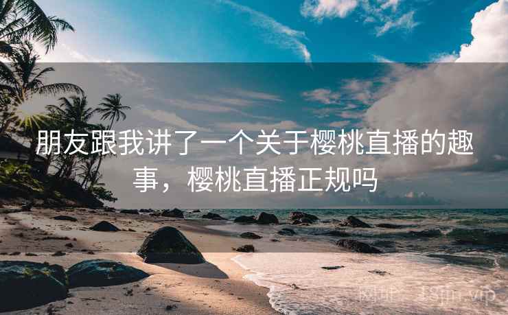 朋友跟我讲了一个关于樱桃直播的趣事，樱桃直播正规吗