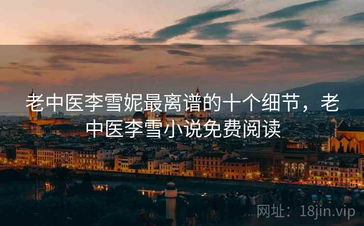 老中医李雪妮最离谱的十个细节，老中医李雪小说免费阅读