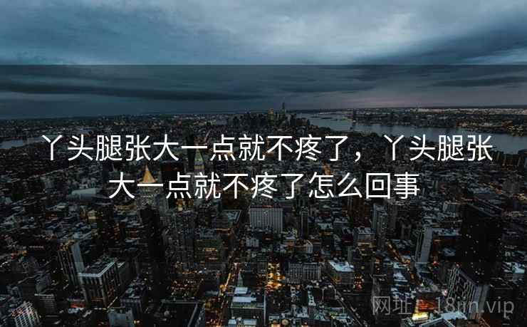 丫头腿张大一点就不疼了，丫头腿张大一点就不疼了怎么回事