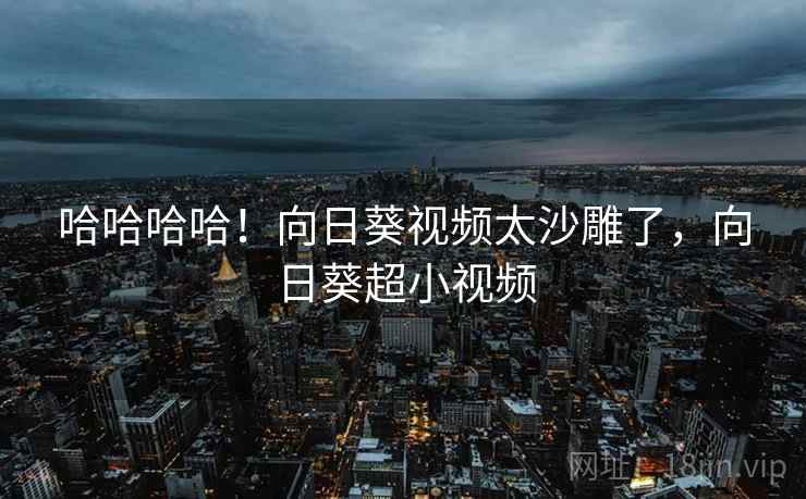 哈哈哈哈!向日葵视频太沙雕了,向日葵超小视频