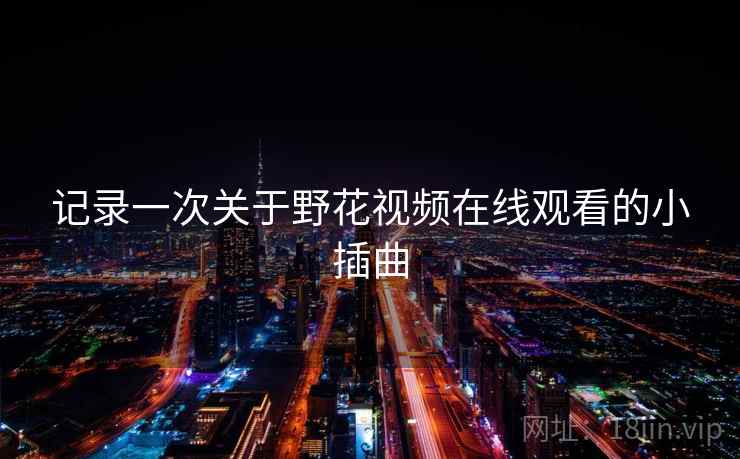 记录一次关于野花视频在线观看的小插曲