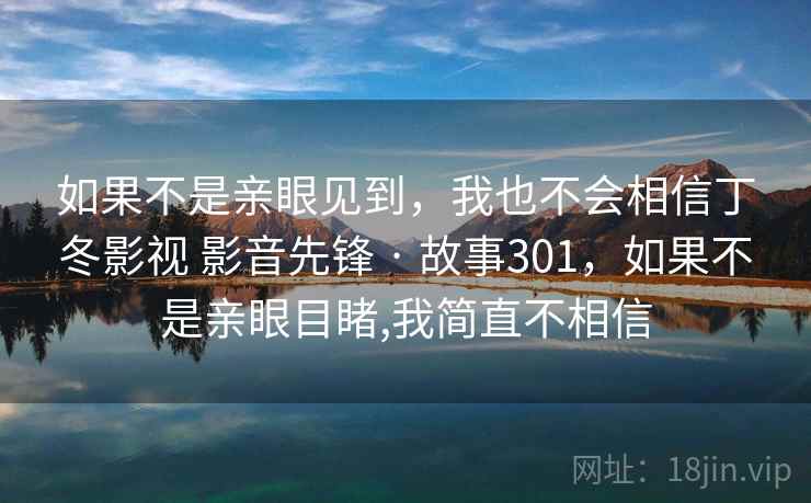 如果不是亲眼见到，我也不会相信丁冬影视 影音先锋 · 故事301，如果不是亲眼目睹,我简直不相信