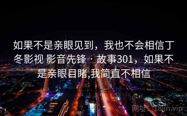 如果不是亲眼见到，我也不会相信丁冬影视 影音先锋 · 故事301，如果不是亲眼目睹,我简直不相信