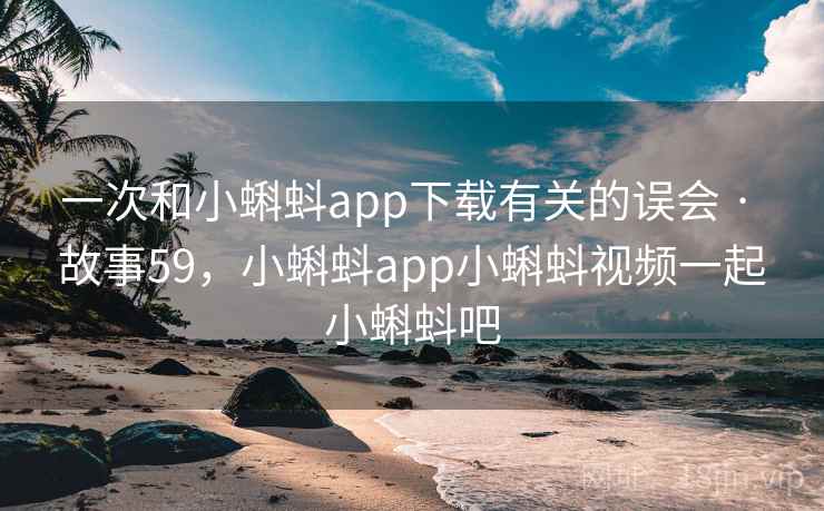 一次和小蝌蚪app下载有关的误会 · 故事59,小蝌蚪app小蝌蚪视频一起小蝌蚪吧