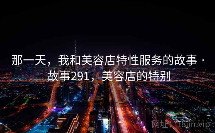 那一天,我和美容店特性服务的故事 · 故事291,美容店的特别