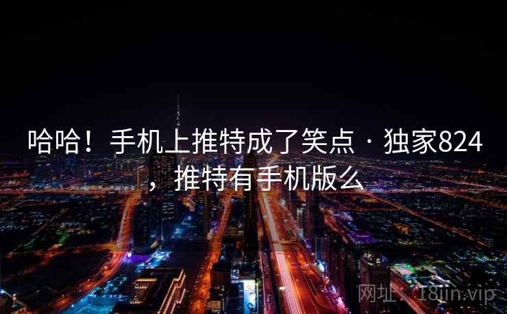 哈哈！手机上推特成了笑点 · 独家824，推特有手机版么