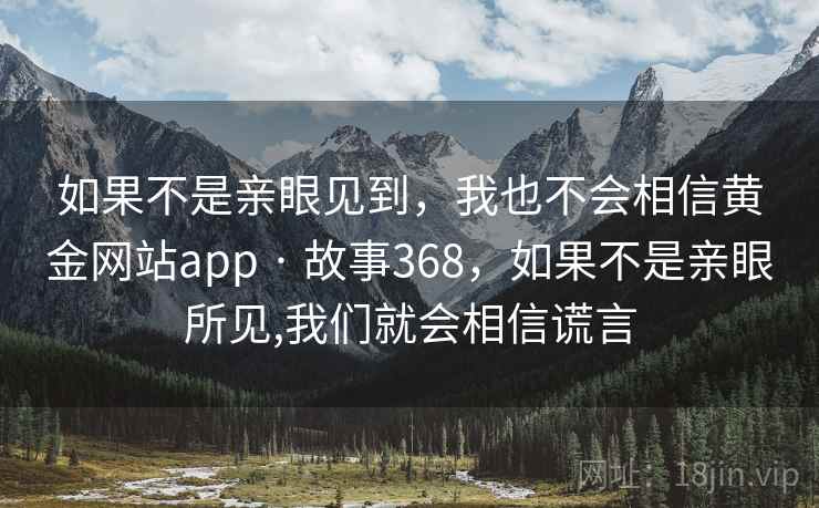 如果不是亲眼见到，我也不会相信黄金网站app · 故事368，如果不是亲眼所见,我们就会相信谎言