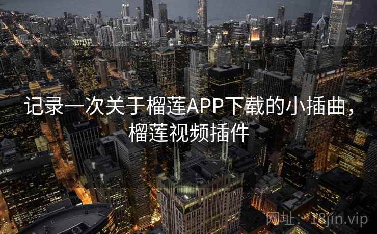 记录一次关于榴莲APP下载的小插曲，榴莲视频插件