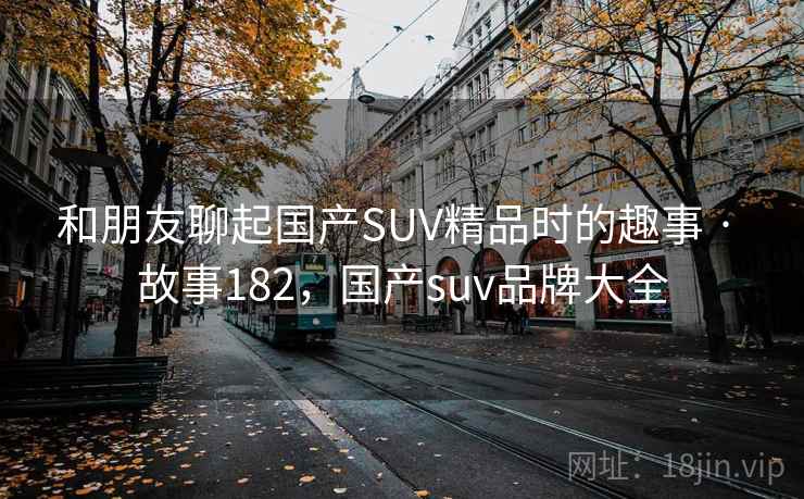 和朋友聊起国产SUV精品时的趣事 · 故事182,国产suv品牌大全