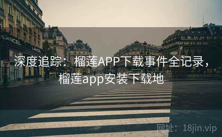 深度追踪：榴莲APP下载事件全记录，榴莲app安装下载地