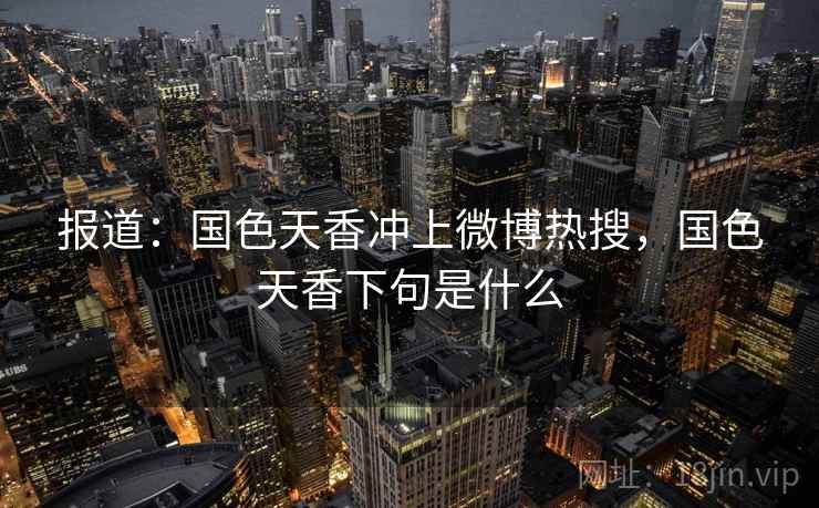 报道：国色天香冲上微博热搜，国色天香下句是什么