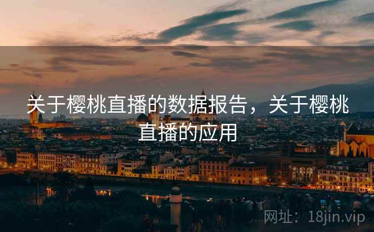 关于樱桃直播的数据报告，关于樱桃直播的应用