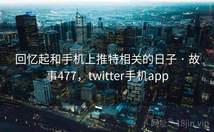 回忆起和手机上推特相关的日子 · 故事477，twitter手机app