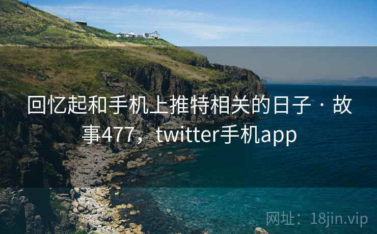 回忆起和手机上推特相关的日子 · 故事477，twitter手机app